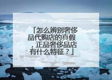 怎么辨别奢侈品代购店的真假,正品奢侈品店有什么特征?