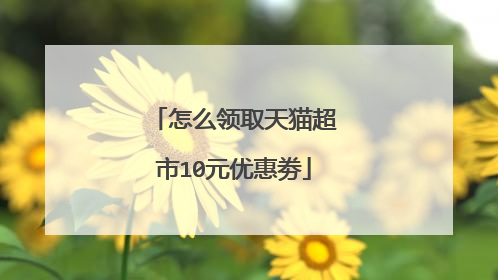 怎么领取天猫超市10元优惠劵