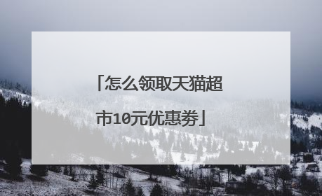 怎么领取天猫超市10元优惠劵