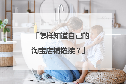 怎样知道自己的淘宝店铺链接?