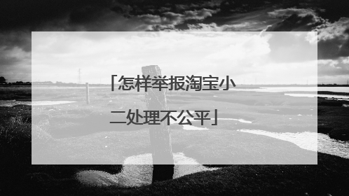 怎样举报淘宝小二处理不公平