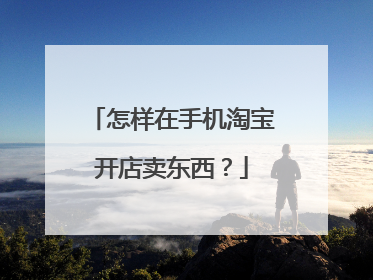 怎样在手机淘宝开店卖东西？