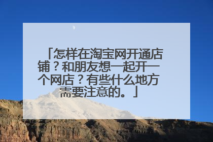 怎样在淘宝网开通店铺?和朋友想一起开一个网店?有些什么地方需要注意的。