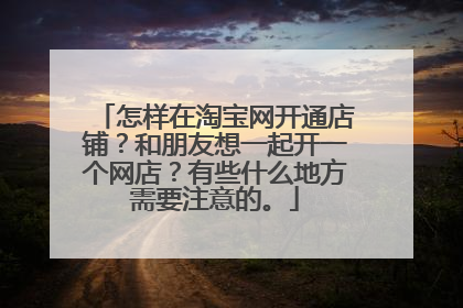 怎样在淘宝网开通店铺?和朋友想一起开一个网店?有些什么地方需要注意的。