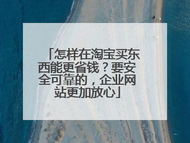 怎样在淘宝买东西能更省钱?要安全可靠的,企业网站更加放心