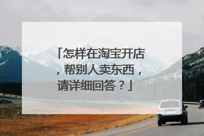 怎样在淘宝开店,帮别人卖东西,请详细回答?