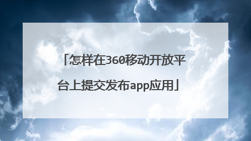 怎样在360移动开放平台上提交发布app应用