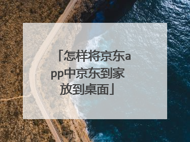 怎样将京东app中京东到家放到桌面