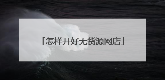 怎样开好无货源网店