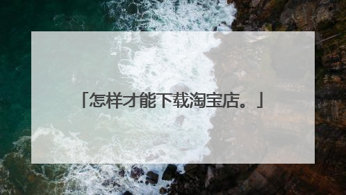怎样才能下载淘宝店。