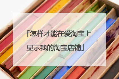 怎样才能在爱淘宝上显示我的淘宝店铺
