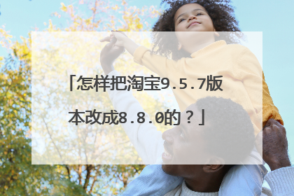 怎样把淘宝9.5.7版本改成8.8.0的?