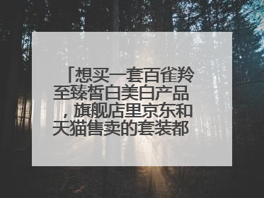 想买一套百雀羚至臻皙白美白产品,旗舰店里京东和天猫售卖的套装都不一样,到底一整套有哪些啊?