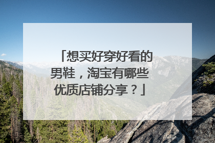 想买好穿好看的男鞋,淘宝有哪些优质店铺分享?