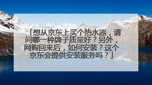 想从京东上买个热水器，请问哪一种牌子质量好？另外，网购回来后，如何安装？这个京东会提供安装服务吗？