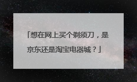 想在网上买个剃须刀,是京东还是淘宝电器城?
