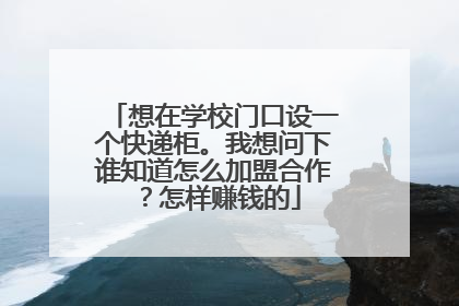想在学校门口设一个快递柜。我想问下谁知道怎么加盟合作?怎样赚钱的