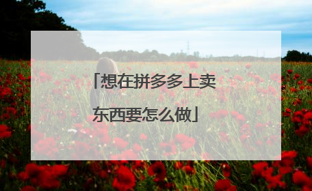 想在拼多多上卖东西要怎么做