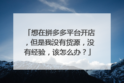 想在拼多多平台开店,但是我没有货源,没有经验,该怎么办?