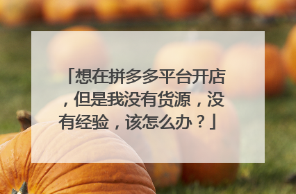 想在拼多多平台开店,但是我没有货源,没有经验,该怎么办?