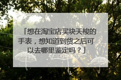想在淘宝店买块天梭的手表,想知道到货之后可以去哪里鉴定吗?
