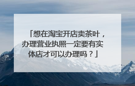 想在淘宝开店卖茶叶,办理营业执照一定要有实体店才可以办理吗?