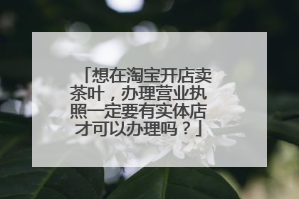 想在淘宝开店卖茶叶，办理营业执照一定要有实体店才可以办理吗？