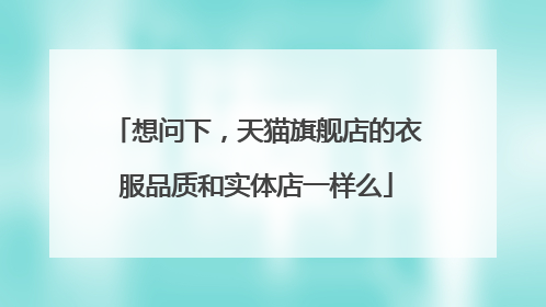 想问下,天猫旗舰店的衣服品质和实体店一样么