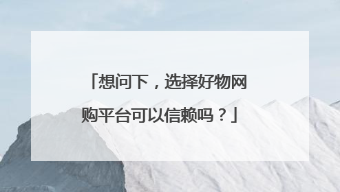想问下,选择好物网购平台可以信赖吗?