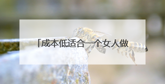 成本低适合一个女人做的生意 小成本适合女孩子做的15个项目