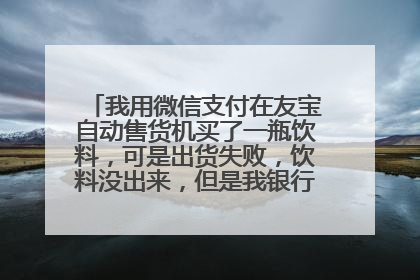 我用微信支付在友宝自动售货机买了一瓶饮料，可是出货失败，饮料没出来，但是我银行卡的钱却被扣了