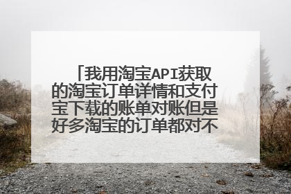 我用淘宝API获取的淘宝订单详情和支付宝下载的账单对账但是好多淘宝的订单都对不上支付宝的账单
