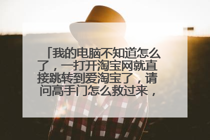 我的电脑不知道怎么了,一打开淘宝网就直接跳转到爱淘宝了,请问高手门怎么救过来,坐等回答。