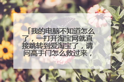 我的电脑不知道怎么了,一打开淘宝网就直接跳转到爱淘宝了,请问高手门怎么救过来,坐等回答。