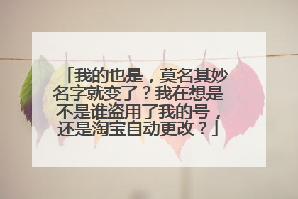 我的也是,莫名其妙名字就变了?我在想是不是谁盗用了我的号,还是淘宝自动更改?