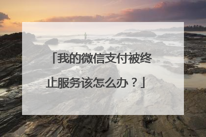 我的微信支付被终止服务该怎么办?