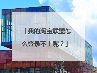 我的淘宝联盟怎么登录不上呢?