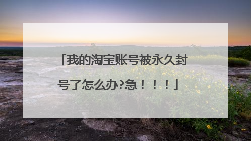 我的淘宝账号被永久封号了怎么办?急!!!