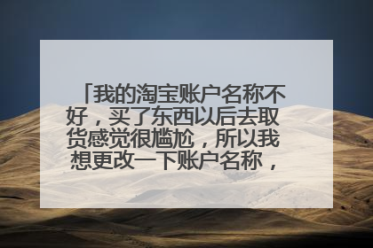 我的淘宝账户名称不好,买了东西以后去取货感觉很尴尬,所以我想更改一下账户名称,有办法吗?