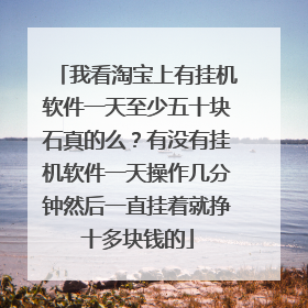我看淘宝上有挂机软件一天至少五十块石真的么?有没有挂机软件一天操作几分钟然后一直挂着就挣十多块钱的