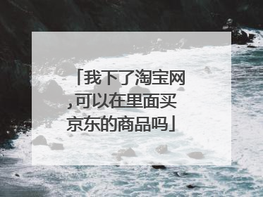 我下了淘宝网,可以在里面买京东的商品吗