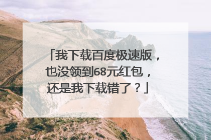 我下载百度极速版,也没领到68元红包,还是我下载错了?