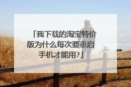 我下载的淘宝特价版为什么每次要重启手机才能用?