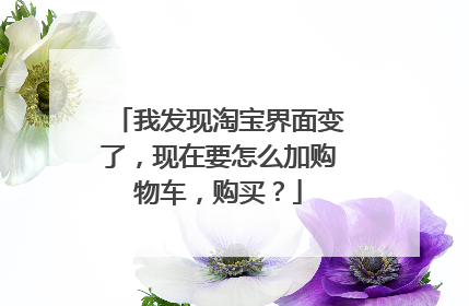 我发现淘宝界面变了,现在要怎么加购物车,购买?