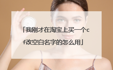 我刚才在淘宝上买一个cf改空白名字的怎么用