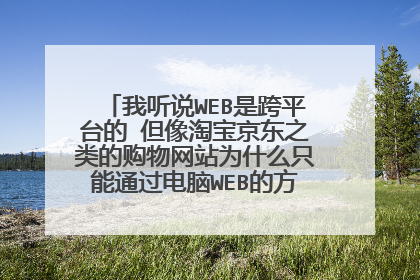 我听说WEB是跨平台的 但像淘宝京东之类的购物网站为什么只能通过电脑WEB的方式购物 而手机却一定要客户端