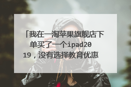 我在一淘苹果旗舰店下单买了一个ipad2019,没有选择教育优惠也没有从教育优惠进去购买,付款时?