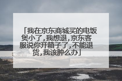 我在京东商城买的电饭煲小了,我想退,京东客服说你开箱子了,不能退货,我该肿么办