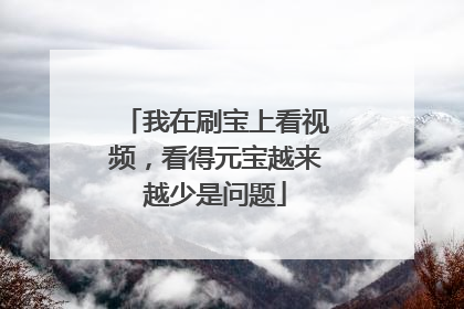 我在刷宝上看视频,看得元宝越来越少是问题