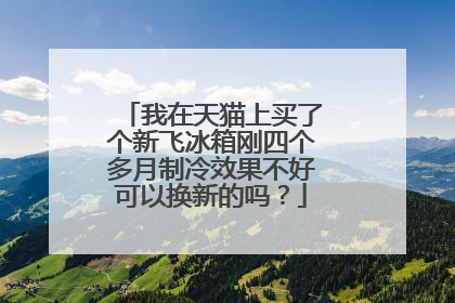 我在天猫上买了个新飞冰箱刚四个多月制冷效果不好可以换新的吗?